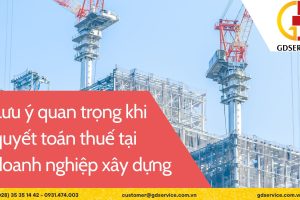 Lưu ý quan trọng khi quyết toán thuế doanh nghiệp xây dựng
