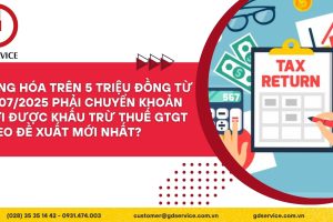 Hàng hóa trên 5 triệu đồng từ 01/07/2025 phải chuyển khoản mới được khấu trừ thuế GTGT theo đề xuất mới nhất?